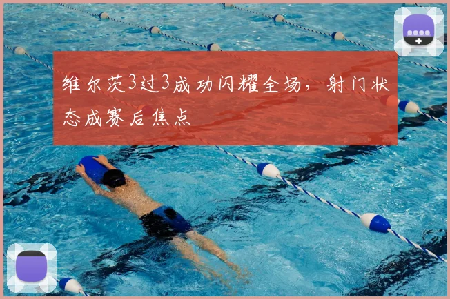 维尔茨3过3成功闪耀全场，射门状态成赛后焦点