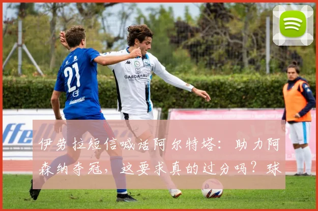 伊劳拉短信喊话阿尔特塔:助力阿森纳夺冠,这要求真的过分吗?球迷热议中
