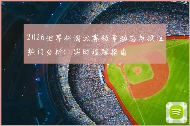 2026世界杯淘汰赛赔率动态与投注热门分析:实时追踪指南