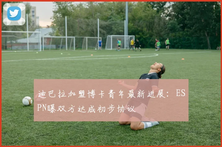 迪巴拉加盟博卡青年最新进展:ESPN曝双方达成初步协议