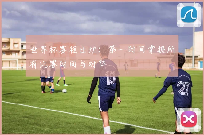 世界杯赛程出炉:第一时间掌握所有比赛时间与对阵