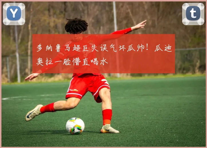 多纳鲁马超巨失误气坏瓜帅！瓜迪奥拉一脸懵直喝水