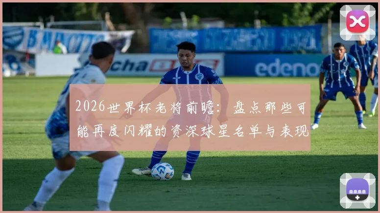 2026世界杯老将前瞻：盘点那些可能再度闪耀的资深球星名单与表现预测