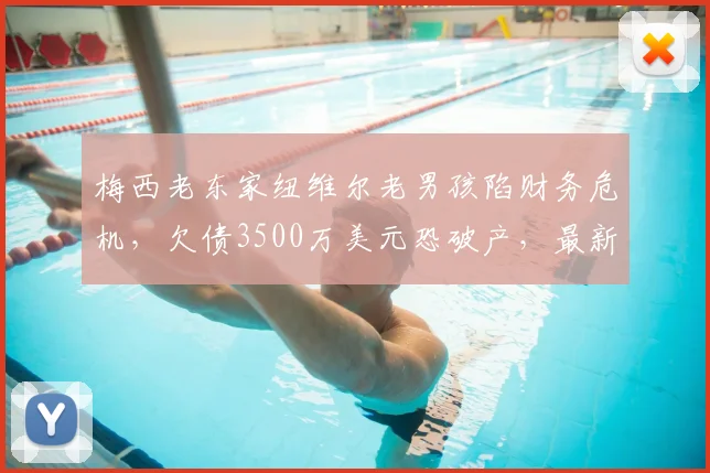 梅西老东家纽维尔老男孩陷财务危机,欠债3500万美元恐破产,最新债务详情解析