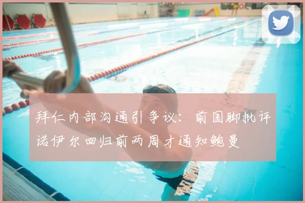拜仁内部沟通引争议:前国脚批评诺伊尔回归前两周才通知鲍曼
