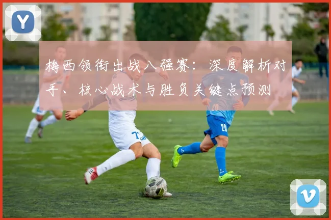梅西领衔出战八强赛：深度解析对手、核心战术与胜负关键点预测