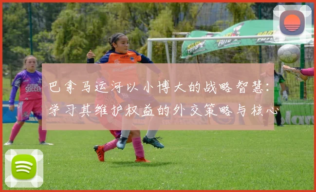 巴拿马运河以小博大的战略智慧:学习其维护权益的外交策略与核心精神