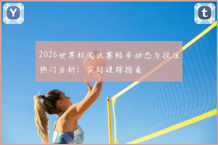 2026世界杯淘汰赛赔率动态与投注热门分析：实时追踪指南