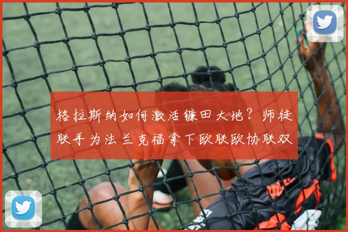 格拉斯纳如何激活镰田大地?师徒联手为法兰克福拿下欧联欧协联双冠解析