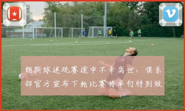 朗斯球迷观赛途中不幸离世，俱乐部官方宣布下轮比赛将举行特别致敬仪式
