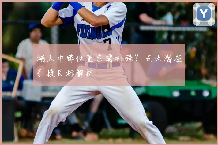 湖人中锋位置急需补强?五大潜在引援目标解析